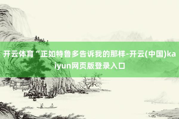 开云体育“正如特鲁多告诉我的那样-开云(中国)kaiyun网