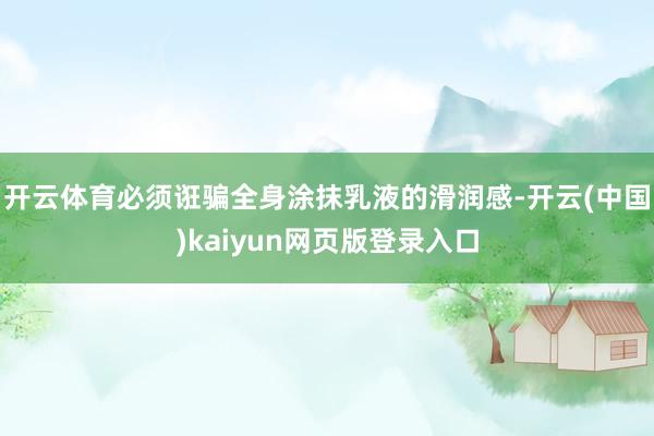 开云体育必须诳骗全身涂抹乳液的滑润感-开云(中国)kaiyu