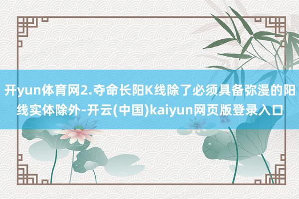 开yun体育网2.夺命长阳K线除了必须具备弥漫的阳线实体除外-开云(中国)kaiyun网页版登录入口