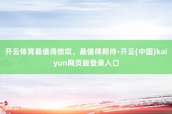 开云体育最值得惊叹、最值得期待-开云(中国)kaiyun网页
