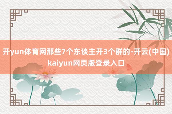 开yun体育网那些7个东谈主开3个群的-开云(中国)kaiyun网页版登录入口