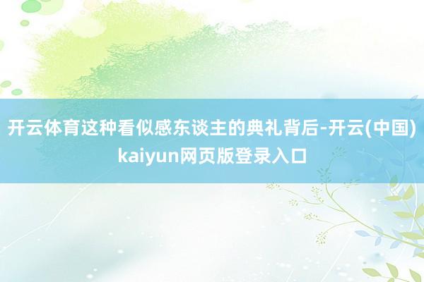 开云体育这种看似感东谈主的典礼背后-开云(中国)kaiyun