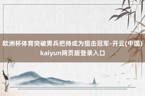 欧洲杯体育突破男兵把持成为狙击冠军-开云(中国)kaiyun