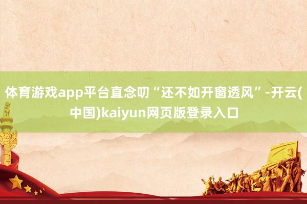 体育游戏app平台直念叨“还不如开窗透风”-开云(中国)ka