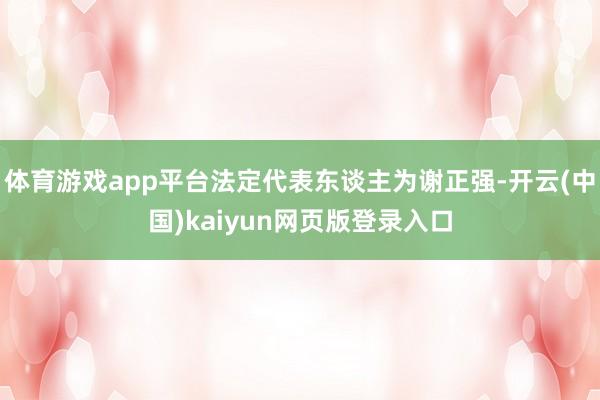 体育游戏app平台法定代表东谈主为谢正强-开云(中国)kaiyun网页版登录入口