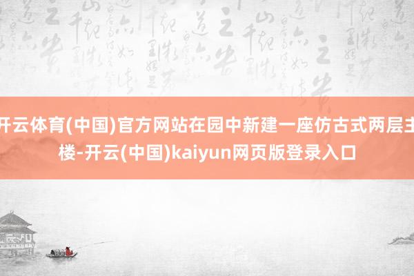 开云体育(中国)官方网站在园中新建一座仿古式两层主楼-开云(中国)kaiyun网页版登录入口