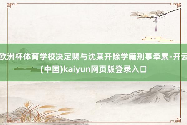 欧洲杯体育学校决定赐与沈某开除学籍刑事牵累-开云(中国)kaiyun网页版登录入口