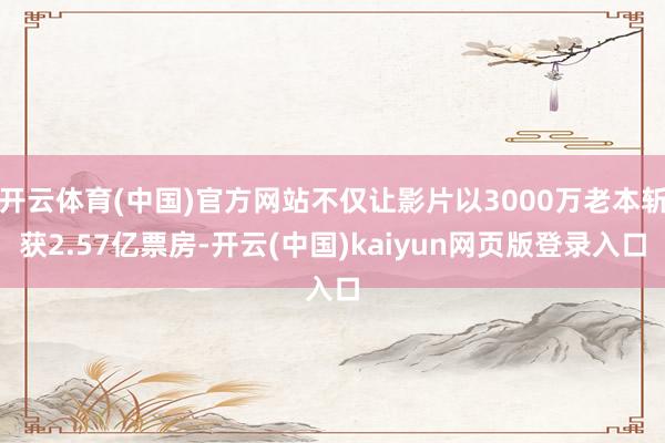 开云体育(中国)官方网站不仅让影片以3000万老本斩获2.5