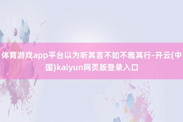 体育游戏app平台以为听其言不如不雅其行-开云(中国)kai