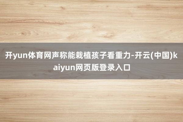 开yun体育网声称能栽植孩子看重力-开云(中国)kaiyun