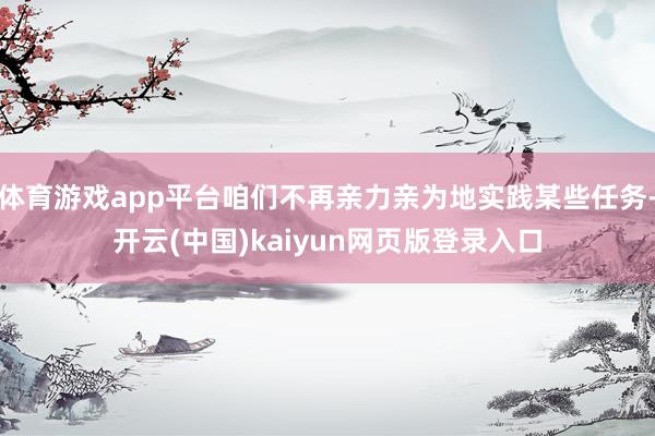体育游戏app平台咱们不再亲力亲为地实践某些任务-开云(中国