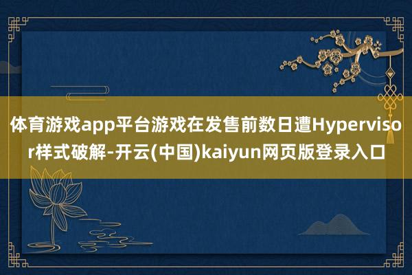 体育游戏app平台游戏在发售前数日遭Hypervisor样式