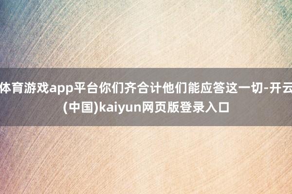 体育游戏app平台你们齐合计他们能应答这一切-开云(中国)k