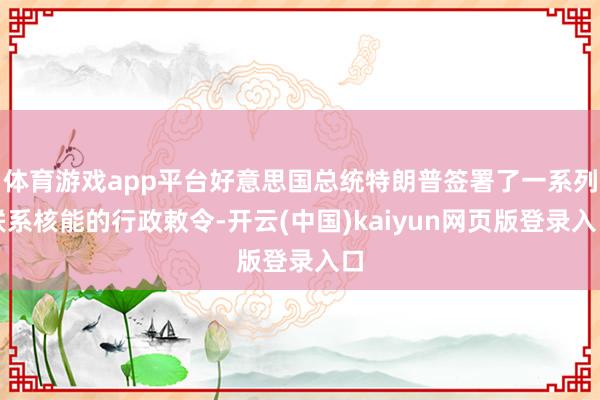 体育游戏app平台好意思国总统特朗普签署了一系列联系核能的行