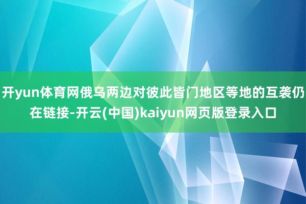 开yun体育网俄乌两边对彼此皆门地区等地的互袭仍在链接-开云