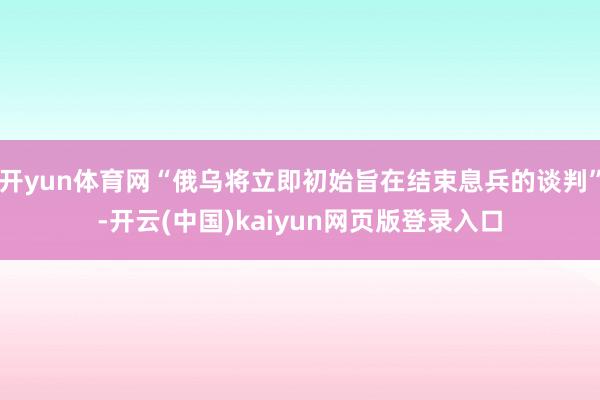 开yun体育网“俄乌将立即初始旨在结束息兵的谈判”-开云(中