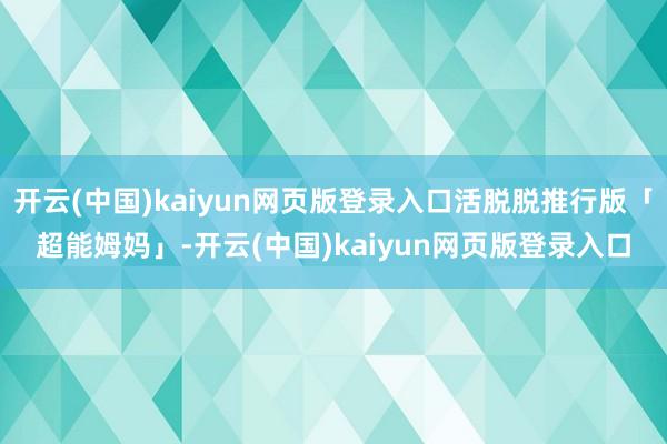 开云(中国)kaiyun网页版登录入口活脱脱推行版「超能姆妈」-开云(中国)kaiyun网页版登录入口