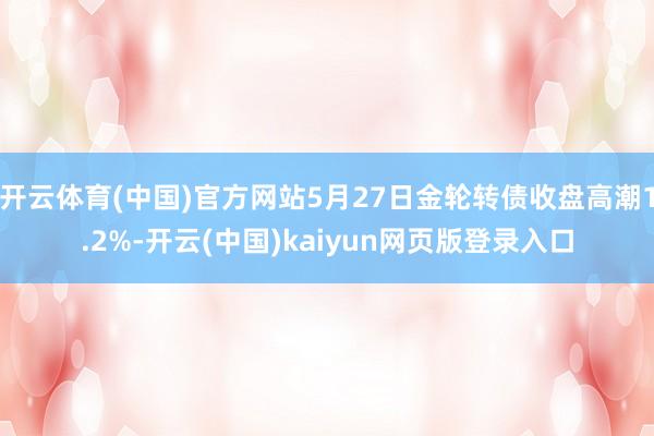 开云体育(中国)官方网站5月27日金轮转债收盘高潮1.2%-
