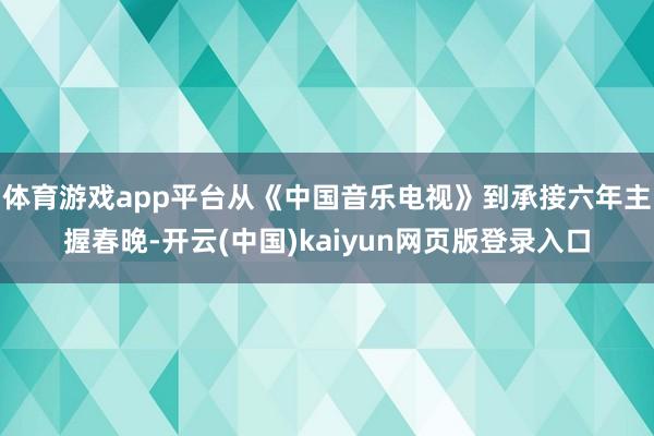 体育游戏app平台从《中国音乐电视》到承接六年主握春晚-开云(中国)kaiyun网页版登录入口