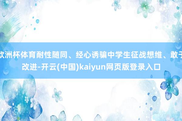 欧洲杯体育耐性随同、经心诱骗中学生征战想维、敢于改进-开云(中国)kaiyun网页版登录入口