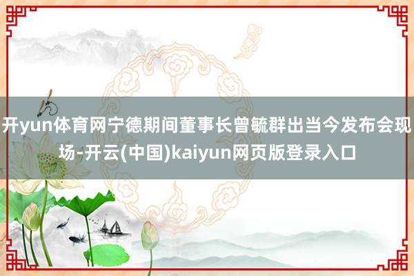 开yun体育网　　宁德期间董事长曾毓群出当今发布会现场-开云