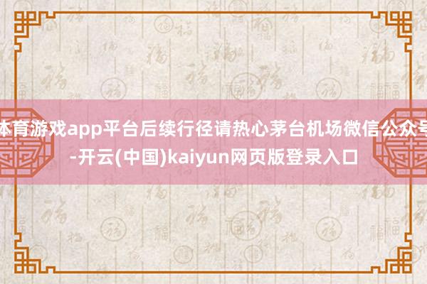 体育游戏app平台后续行径请热心茅台机场微信公众号-开云(中
