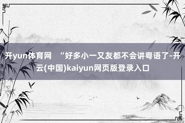 开yun体育网   “好多小一又友都不会讲粤语了-开云(中国