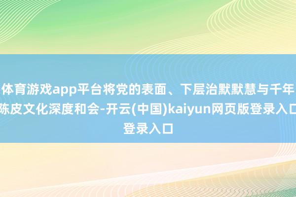 体育游戏app平台将党的表面、下层治默默慧与千年陈皮文化深度