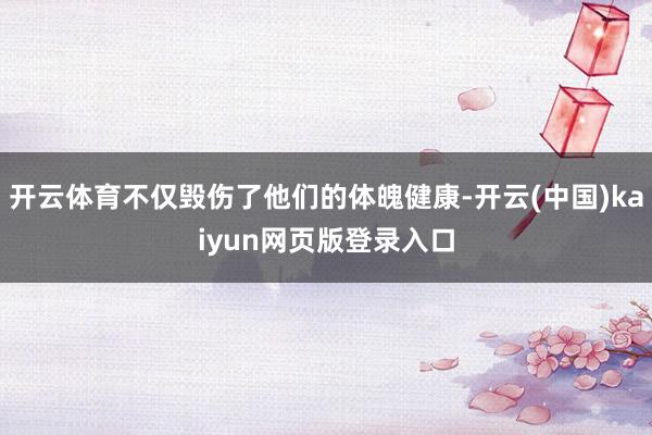 开云体育不仅毁伤了他们的体魄健康-开云(中国)kaiyun网页版登录入口