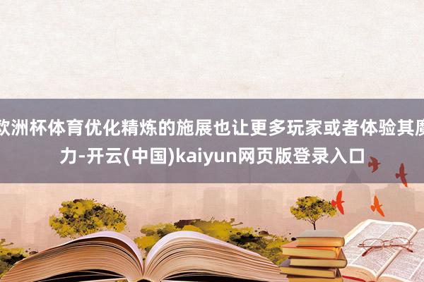 欧洲杯体育优化精炼的施展也让更多玩家或者体验其魔力-开云(中