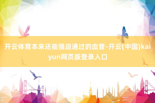 开云体育本来还能强迫通过的血管-开云(中国)kaiyun网页版登录入口