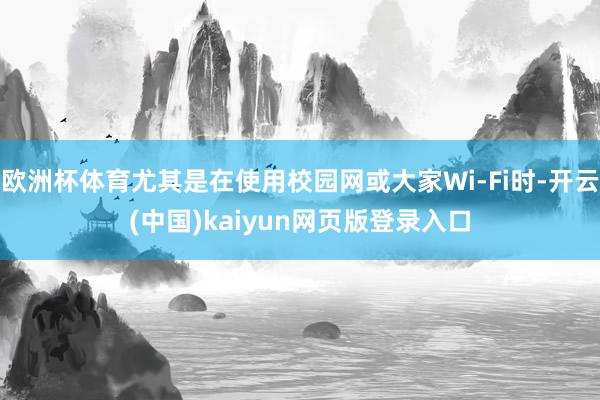 欧洲杯体育尤其是在使用校园网或大家Wi-Fi时-开云(中国)