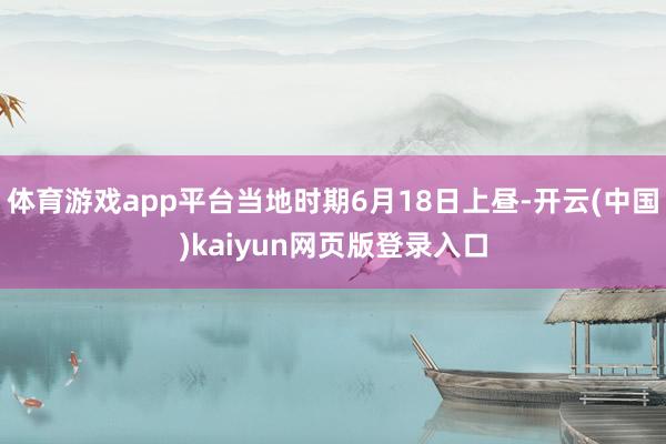 体育游戏app平台当地时期6月18日上昼-开云(中国)kaiyun网页版登录入口