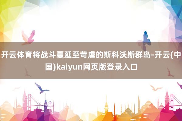 开云体育将战斗蔓延至苛虐的斯科沃斯群岛-开云(中国)kaiy
