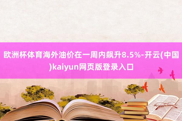 欧洲杯体育海外油价在一周内飙升8.5%-开云(中国)kaiy