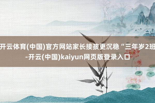 开云体育(中国)官方网站家长接孩更沉稳“三年岁2班-开云(中